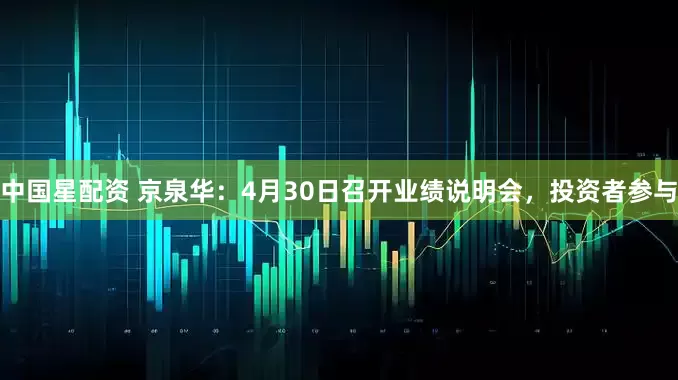 中国星配资 京泉华：4月30日召开业绩说明会，投资者参与