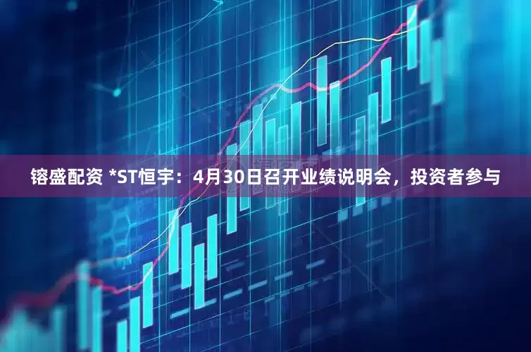 镕盛配资 *ST恒宇：4月30日召开业绩说明会，投资者参与
