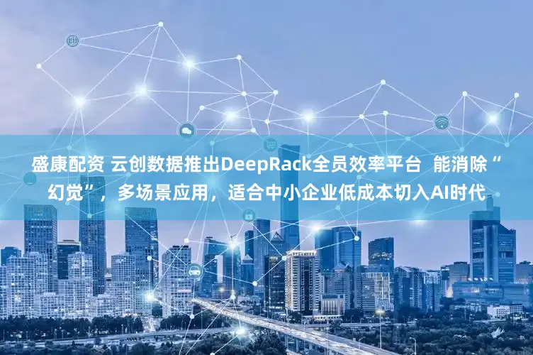 盛康配资 云创数据推出DeepRack全员效率平台  能消除“幻觉”，多场景应用，适合中小企业低成本切入AI时代