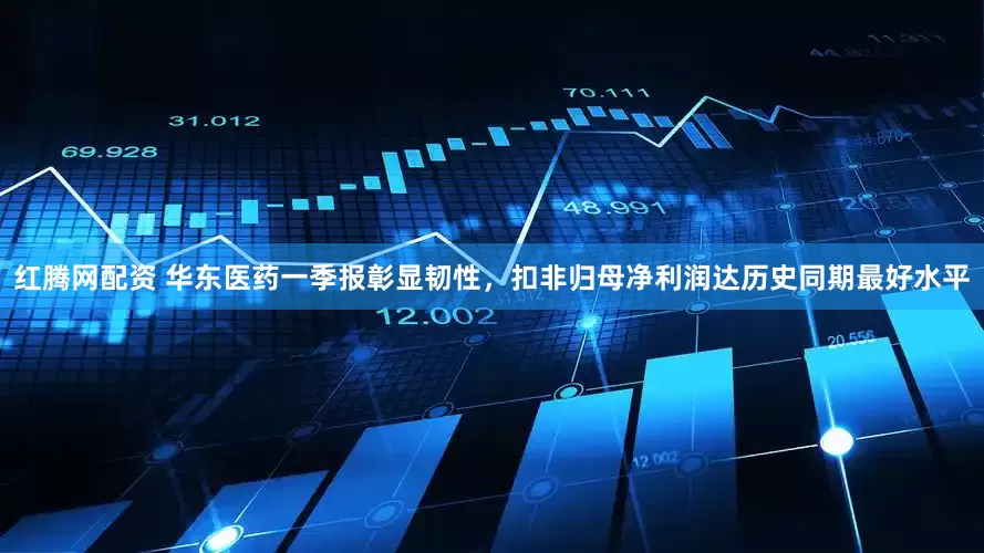 红腾网配资 华东医药一季报彰显韧性，扣非归母净利润达历史同期最好水平