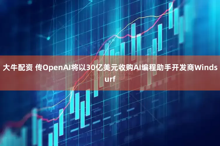 大牛配资 传OpenAI将以30亿美元收购AI编程助手开发商Windsurf