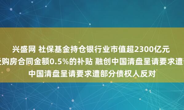 兴盛网 社保基金持仓银行业市值超2300亿元 苏州买房可享受购房合同金额0.5%的补贴 融创中国清盘呈请要求遭部分债权人反对