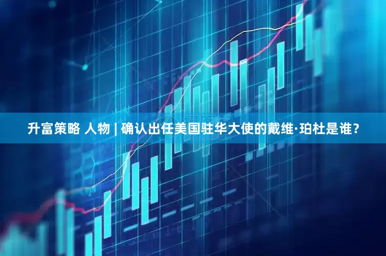 升富策略 人物 | 确认出任美国驻华大使的戴维·珀杜是谁？