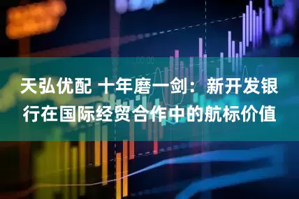 天弘优配 十年磨一剑：新开发银行在国际经贸合作中的航标价值