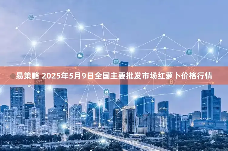 易策略 2025年5月9日全国主要批发市场红萝卜价格行情