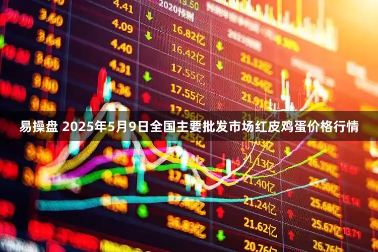 易操盘 2025年5月9日全国主要批发市场红皮鸡蛋价格行情