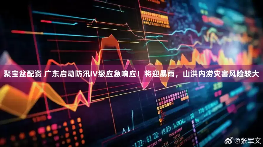 聚宝盆配资 广东启动防汛Ⅳ级应急响应！将迎暴雨，山洪内涝灾害风险较大