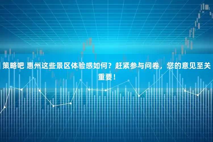 策略吧 惠州这些景区体验感如何？赶紧参与问卷，您的意见至关重要！