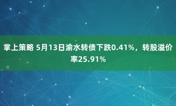 掌上策略 5月13日渝水转债下跌0.41%，转股溢价率25.91%