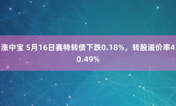 涨中宝 5月16日赛特转债下跌0.18%，转股溢价率40.49%
