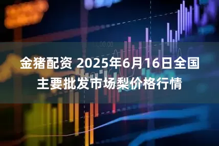 金猪配资 2025年6月16日全国主要批发市场梨价格行情