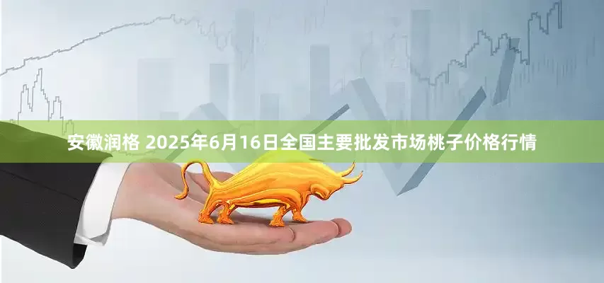 安徽润格 2025年6月16日全国主要批发市场桃子价格行情