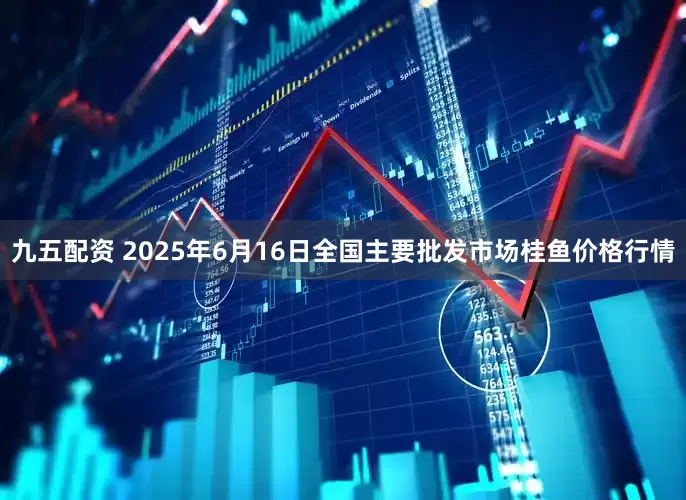 九五配资 2025年6月16日全国主要批发市场桂鱼价格行情