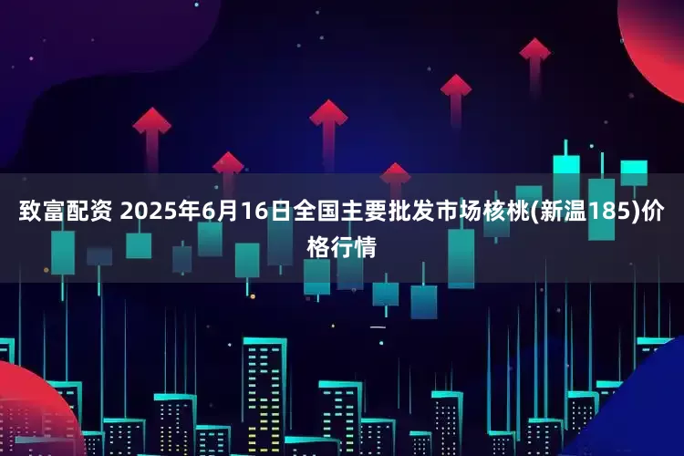 致富配资 2025年6月16日全国主要批发市场核桃(新温185)价格行情