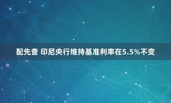 配先查 印尼央行维持基准利率在5.5%不变