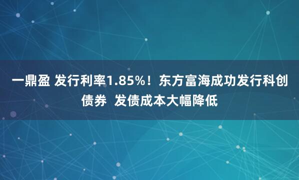 一鼎盈 发行利率1.85%！东方富海成功发行科创债券  发债成本大幅降低