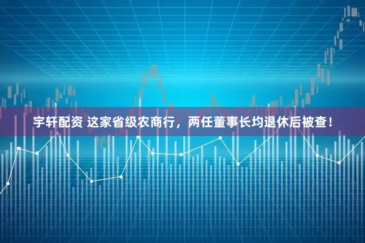 宇轩配资 这家省级农商行，两任董事长均退休后被查！