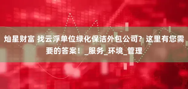 灿星财富 找云浮单位绿化保洁外包公司？这里有您需要的答案！_服务_环境_管理
