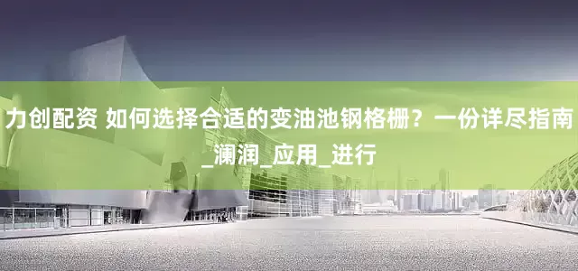 力创配资 如何选择合适的变油池钢格栅？一份详尽指南_澜润_应用_进行