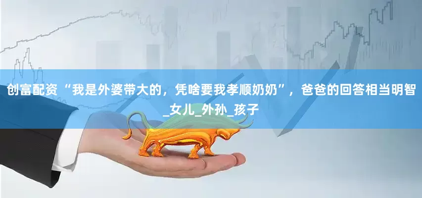 创富配资 “我是外婆带大的，凭啥要我孝顺奶奶”，爸爸的回答相当明智_女儿_外孙_孩子