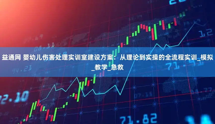 益通网 婴幼儿伤害处理实训室建设方案：从理论到实操的全流程实训_模拟_教学_急救