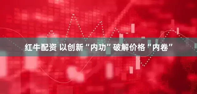 红牛配资 以创新“内功”破解价格“内卷”