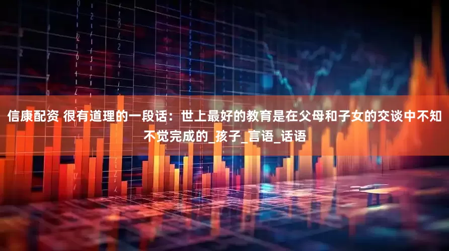 信康配资 很有道理的一段话：世上最好的教育是在父母和子女的交谈中不知不觉完成的_孩子_言语_话语