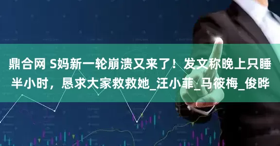鼎合网 S妈新一轮崩溃又来了！发文称晚上只睡半小时，恳求大家救救她_汪小菲_马筱梅_俊晔