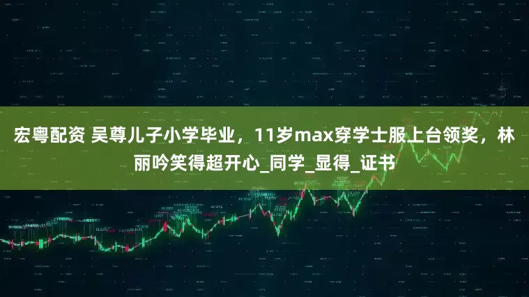 宏粤配资 吴尊儿子小学毕业，11岁max穿学士服上台领奖，林丽吟笑得超开心_同学_显得_证书