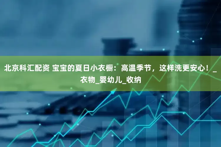 北京科汇配资 宝宝的夏日小衣橱：高温季节，这样洗更安心！_衣物_婴幼儿_收纳