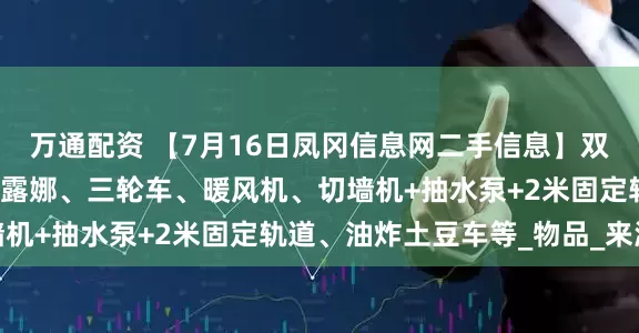 万通配资 【7月16日凤冈信息网二手信息】双胞胎婴儿推车、爱玛小露娜、三轮车、暖风机、切墙机+抽水泵+2米固定轨道、油炸土豆车等_物品_来源