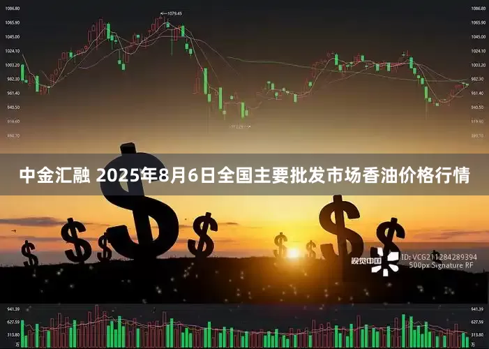 中金汇融 2025年8月6日全国主要批发市场香油价格行情