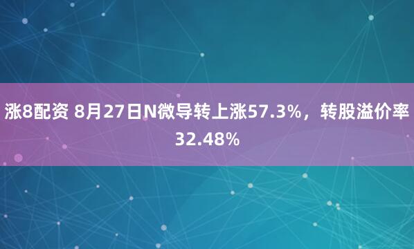 涨8配资 8月27日N微导转上涨57.3%，转股溢价率32.48%