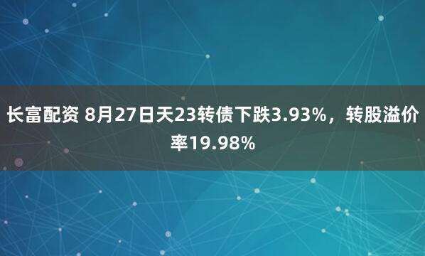 长富配资 8月27日天23转债下跌3.93%，转股溢价率19.98%