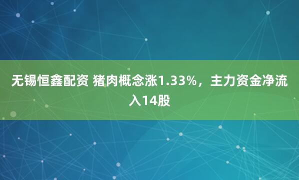 无锡恒鑫配资 猪肉概念涨1.33%，主力资金净流入14股
