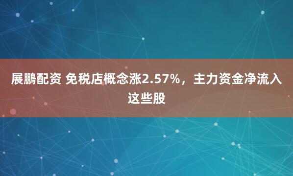 展鵬配资 免税店概念涨2.57%，主力资金净流入这些股