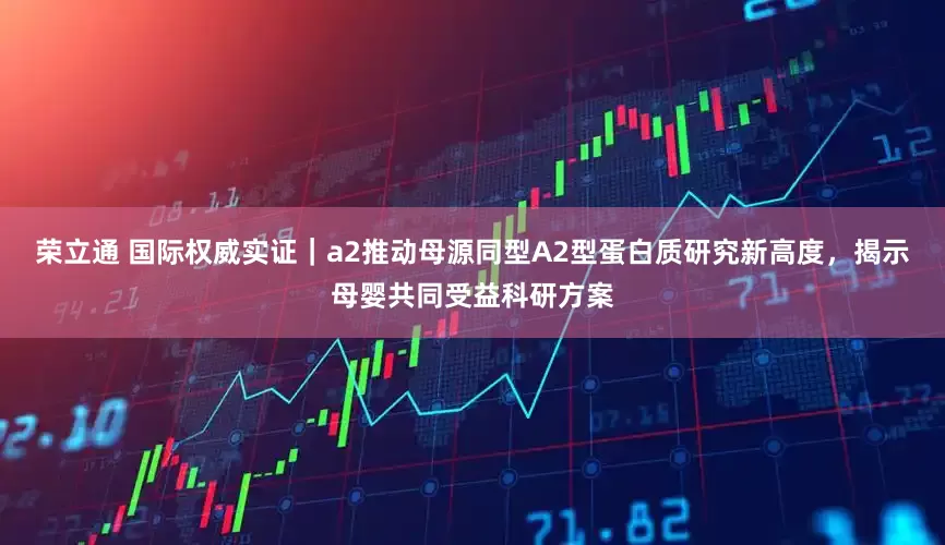 荣立通 国际权威实证｜a2推动母源同型A2型蛋白质研究新高度，揭示母婴共同受益科研方案