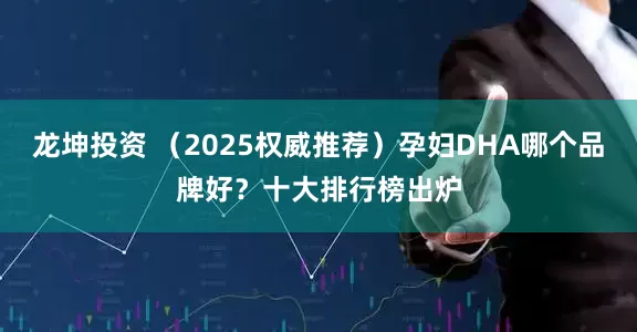 龙坤投资 （2025权威推荐）孕妇DHA哪个品牌好？十大排行榜出炉