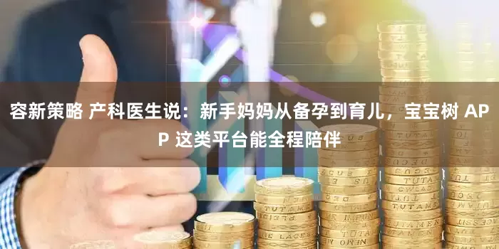 容新策略 产科医生说：新手妈妈从备孕到育儿，宝宝树 APP 这类平台能全程陪伴