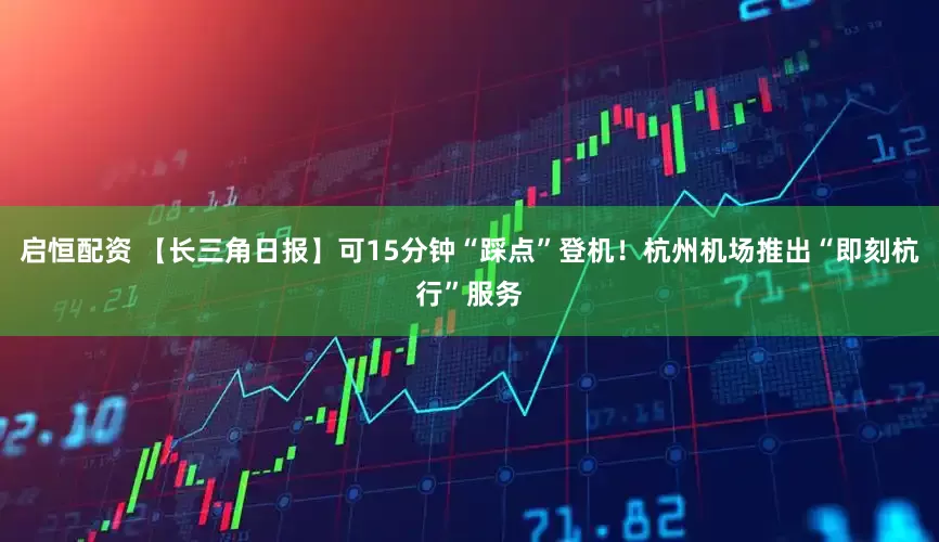 启恒配资 【长三角日报】可15分钟“踩点”登机！杭州机场推出“即刻杭行”服务