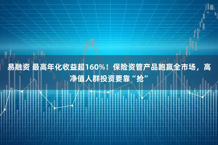 易融资 最高年化收益超160%！保险资管产品跑赢全市场，高净值人群投资要靠“抢”