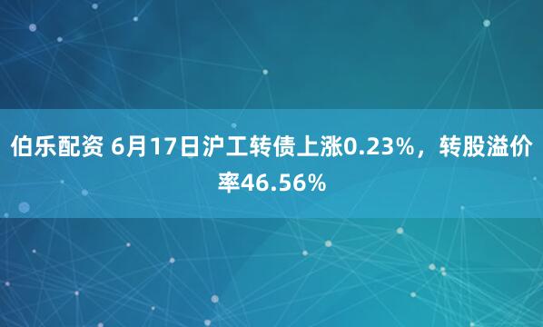 伯乐配资 6月17日沪工转债上涨0.23%，转股溢价率46.56%