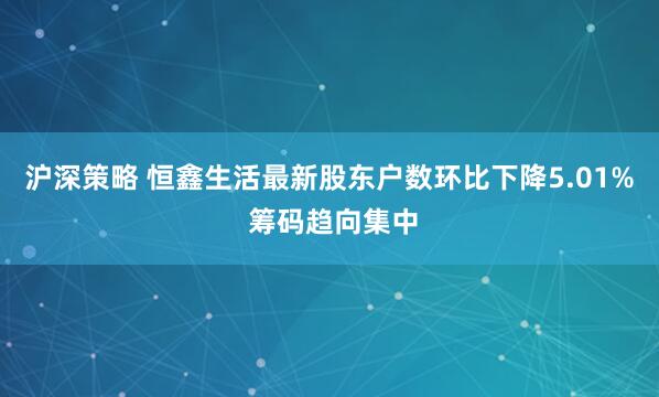 沪深策略 恒鑫生活最新股东户数环比下降5.01% 筹码趋向集中