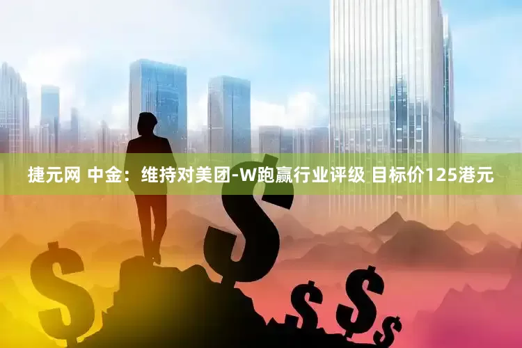 捷元网 中金：维持对美团-W跑赢行业评级 目标价125港元