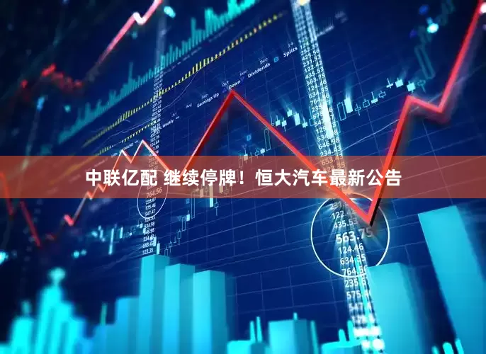中联亿配 继续停牌！恒大汽车最新公告