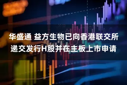 华盛通 益方生物已向香港联交所递交发行H股并在主板上市申请