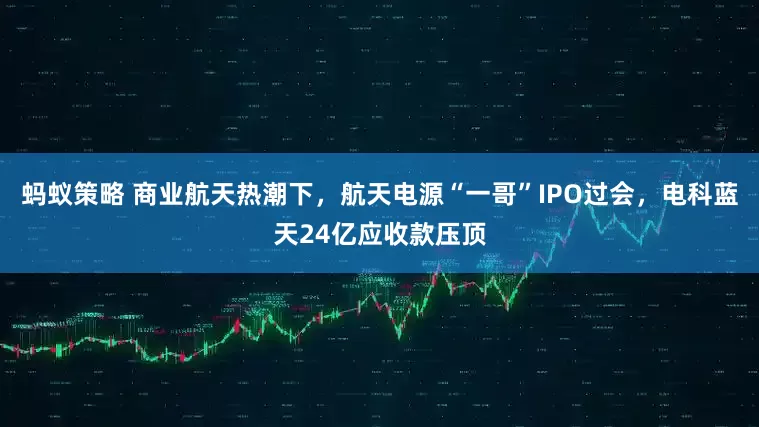 蚂蚁策略 商业航天热潮下，航天电源“一哥”IPO过会，电科蓝天24亿应收款压顶