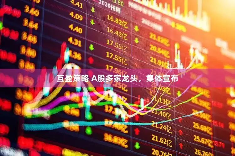 互盈策略 A股多家龙头，集体宣布