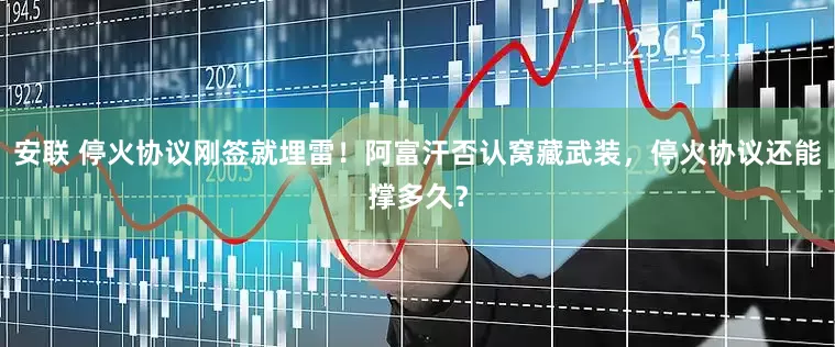 安联 停火协议刚签就埋雷！阿富汗否认窝藏武装，停火协议还能撑多久？