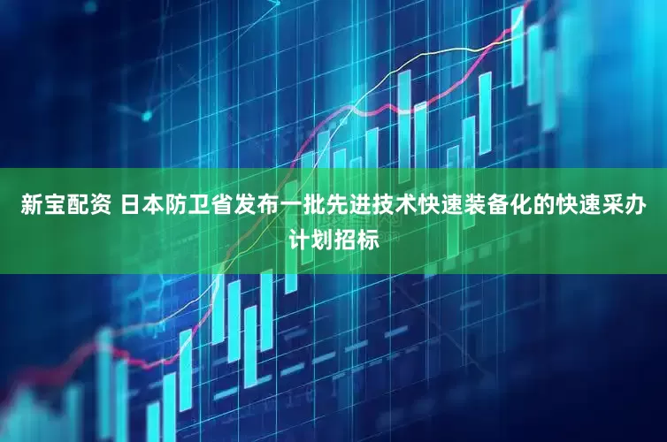 新宝配资 日本防卫省发布一批先进技术快速装备化的快速采办计划招标